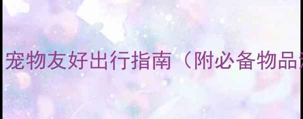 带狗旅游全攻略宠物友好出行指南